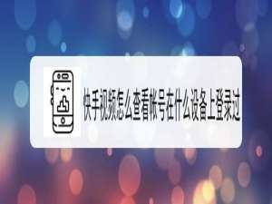 关于快手如何查看帐号在什么设备上登录过。