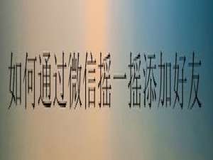 经验分享怎么通过微信摇一摇添加好友。