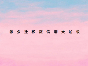 经验分享微信聊天记录怎么迁移给别人。
