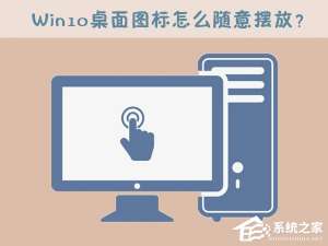 我来说说Win10桌面图标怎么随意摆放（如何锁定桌面图标不让乱动）