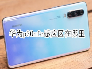 我来说说华为p30nfc感应区在什么位置。