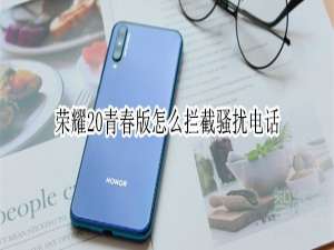 我来说说荣耀20青春版如何拦截骚扰电话。