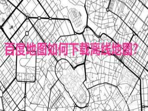 我来说说百度地图怎么下载离线地图。