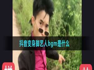 小编教你抖音变身脚艺人bgm是什么。
