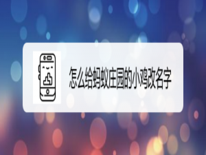 小编教你如何给蚂蚁庄园的小鸡改名字。