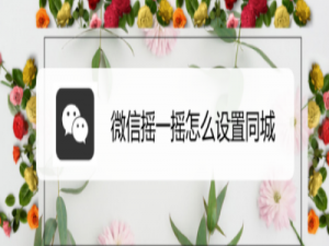 小编教你微信摇一摇同城怎么设置。
