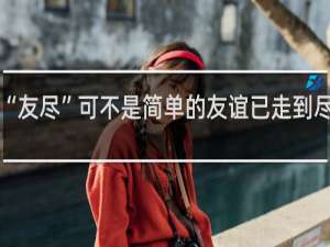 “友尽”可不是简单的友谊已走到尽头吧，其真正含义令人吃惊什么梗