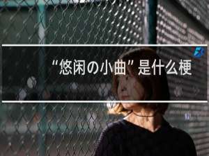 “悠闲の小曲”是什么梗？什么梗