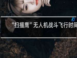 “扫描鹰”无人机战斗飞行时间突破1万小时