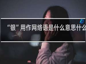 “银”用作网络语是什么意思什么梗