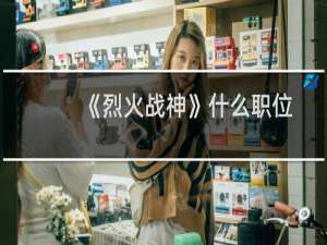 《烈火战神》什么职位好