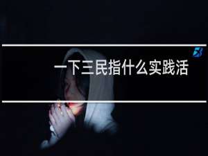 一下三民指什么实践活动指的是什么（最基本的实践活动是指什么（人类最基本的实践活动是））