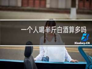 一个人喝半斤白酒算多吗