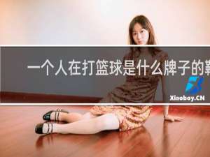 一个人在打篮球是什么牌子的鞋