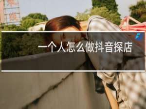 一个人怎么做抖音探店