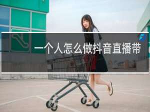 一个人怎么做抖音直播带货