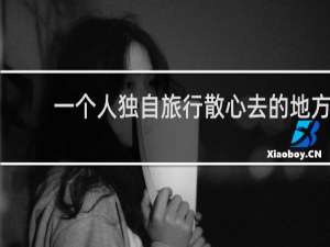 一个人独自旅行散心去的地方