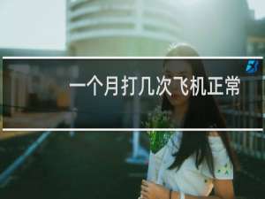 一个月打几次飞机正常（一个月打多少次飞机正常）