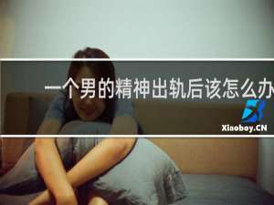 一个男的精神出轨后该怎么办
