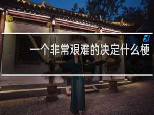 一个非常艰难的决定什么梗？一个非常艰难的决定是什么意思什么梗