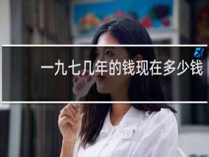 一九七几年的钱现在多少钱
