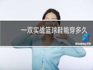 一双实战篮球鞋能穿多久