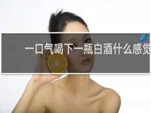 一口气喝下一瓶白酒什么感觉