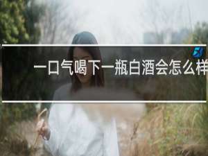 一口气喝下一瓶白酒会怎么样