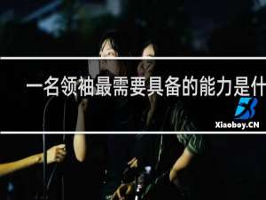 一名领袖最需要具备的能力是什么
