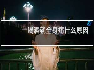 一喝酒就全身痛什么原因