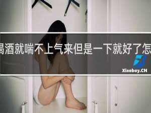 一喝酒就喘不上气来但是一下就好了怎么回事儿