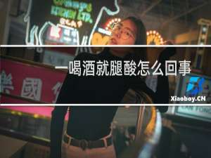 一喝酒就腿酸怎么回事