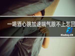 一喝酒心跳加速喘气跟不上怎回事