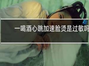 一喝酒心跳加速脸烫是过敏吗