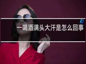 一喝酒满头大汗是怎么回事