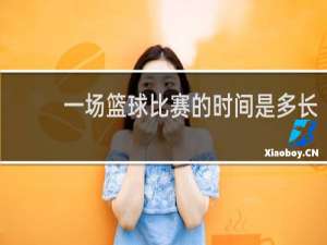 一场篮球比赛的时间是多长