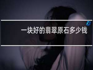 一块好的翡翠原石多少钱