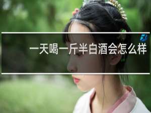 一天喝一斤半白酒会怎么样