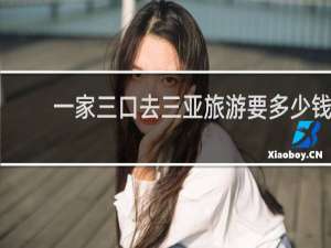 一家三口去三亚旅游要多少钱