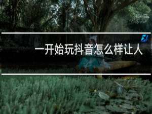 一开始玩抖音怎么样让人快速关注你