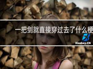 一把剑就直接穿过去了什么梗？一把剑就直接穿过去了是什么意思什么梗