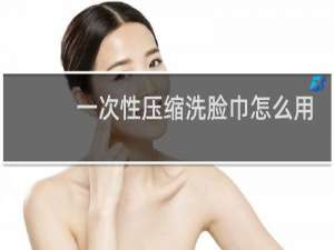 一次性压缩洗脸巾怎么用