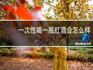 一次性喝一瓶红酒会怎么样