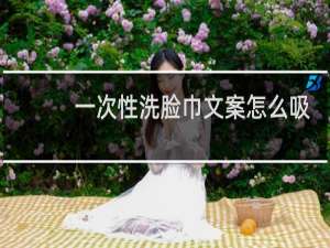 一次性洗脸巾文案怎么吸引?