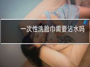 一次性洗脸巾需要沾水吗