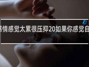 一段感情感觉太累很压抑 如果你感觉自己越来越累
