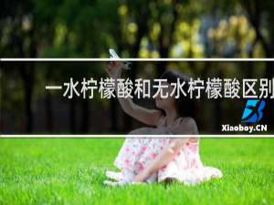 一水柠檬酸和无水柠檬酸区别