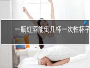 一瓶红酒能倒几杯一次性杯子