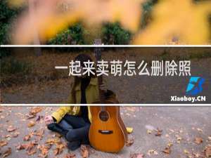 一起来卖萌怎么删除照片?照片删除方法介绍