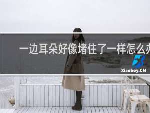 一边耳朵好像堵住了一样怎么办